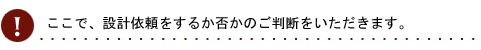 ここで、設計依頼をするか否かのご判断をいただきます。